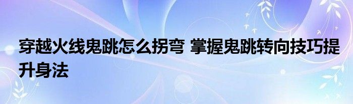 穿越火线鬼跳怎么拐弯 掌握鬼跳转向技巧提升身法
