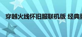穿越火线怀旧服联机版 经典重温多人对战